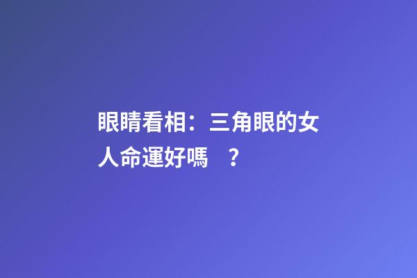 眼睛看相：三角眼的女人命運好嗎？